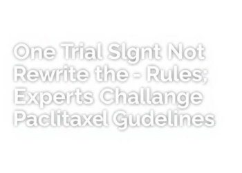 One Trial Should Not Rewrite the Rules: Experts Challenge New Paclitaxel Guidelines